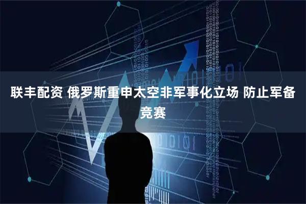 联丰配资 俄罗斯重申太空非军事化立场 防止军备竞赛