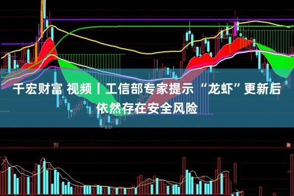 千宏财富 视频丨工信部专家提示 “龙虾”更新后依然存在安全风险