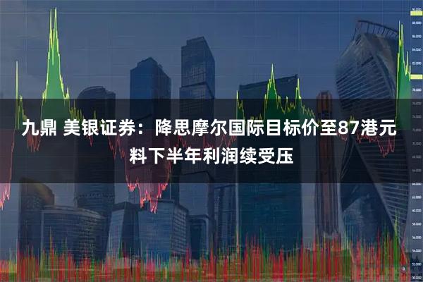 九鼎 美银证券：降思摩尔国际目标价至87港元 料下半年利润续受压