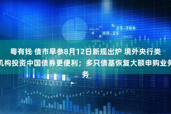 粤有钱 债市早参8月12日新规出炉 境外央行类机构投资中国债券更便利；多只债基恢复大额申购业务