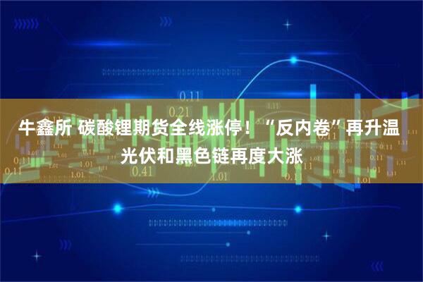 牛鑫所 碳酸锂期货全线涨停！“反内卷”再升温 光伏和黑色链再度大涨