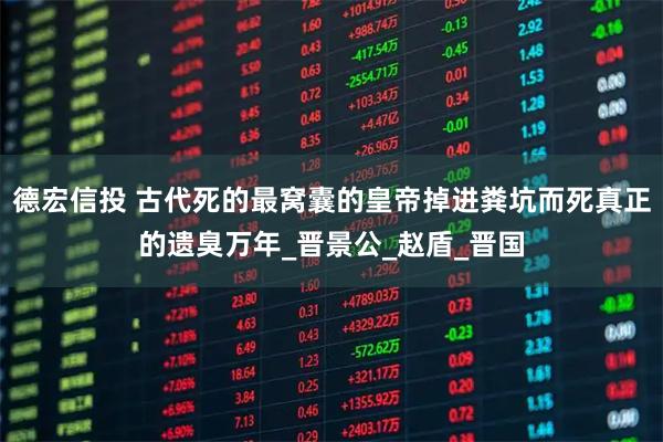 德宏信投 古代死的最窝囊的皇帝掉进粪坑而死真正的遗臭万年_晋景公_赵盾_晋国