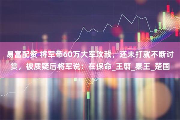易富配资 将军带60万大军攻敌，还未打就不断讨赏，被质疑后将军说：在保命_王翦_秦王_楚国