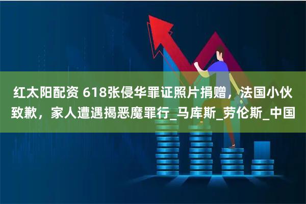 红太阳配资 618张侵华罪证照片捐赠，法国小伙致歉，家人遭遇揭恶魔罪行_马库斯_劳伦斯_中国