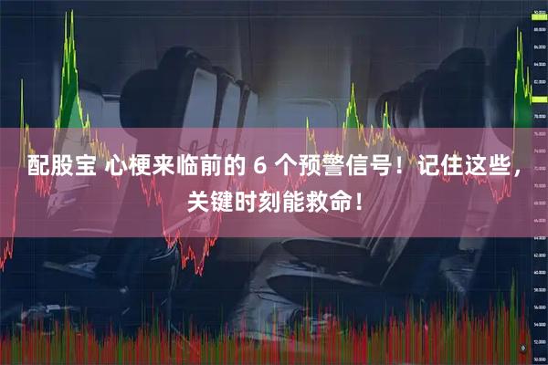 配股宝 心梗来临前的 6 个预警信号！记住这些，关键时刻能救命！