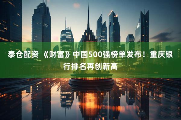 泰仓配资 《财富》中国500强榜单发布！重庆银行排名再创新高