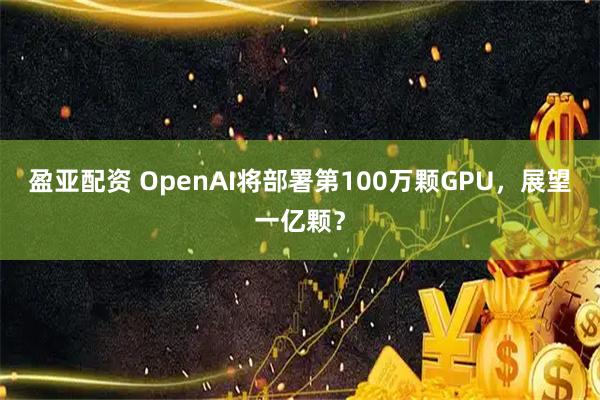 盈亚配资 OpenAI将部署第100万颗GPU，展望一亿颗？