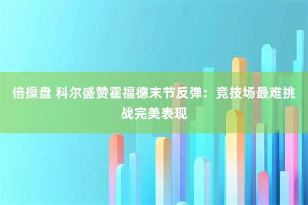 倍操盘 科尔盛赞霍福德末节反弹：竞技场最难挑战完美表现