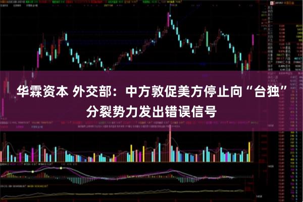 华霖资本 外交部：中方敦促美方停止向“台独”分裂势力发出错误信号