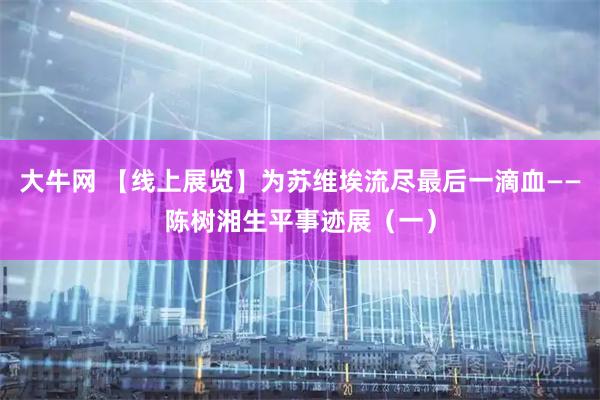 大牛网 【线上展览】为苏维埃流尽最后一滴血——陈树湘生平事迹展（一）