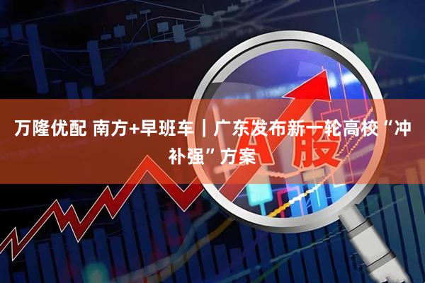 万隆优配 南方+早班车｜广东发布新一轮高校“冲补强”方案