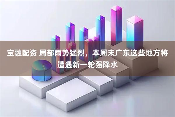 宝融配资 局部雨势猛烈，本周末广东这些地方将遭遇新一轮强降水