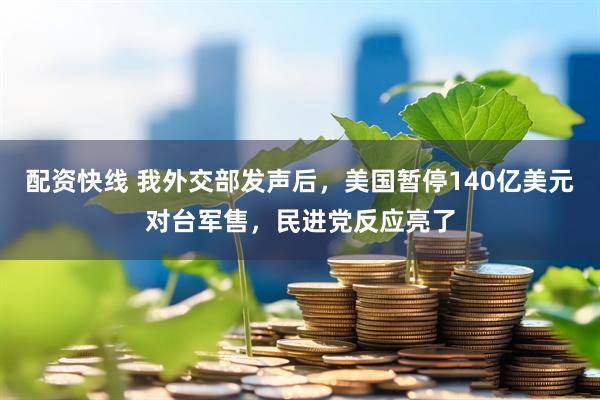 配资快线 我外交部发声后，美国暂停140亿美元对台军售，民进党反应亮了
