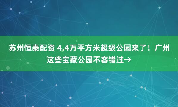 苏州恒泰配资 4.4万平方米超级公园来了！广州这些宝藏公园不容错过→