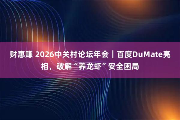 财惠赚 2026中关村论坛年会｜百度DuMate亮相，破解“养龙虾”安全困局