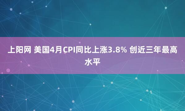 上阳网 美国4月CPI同比上涨3.8% 创近三年最高水平