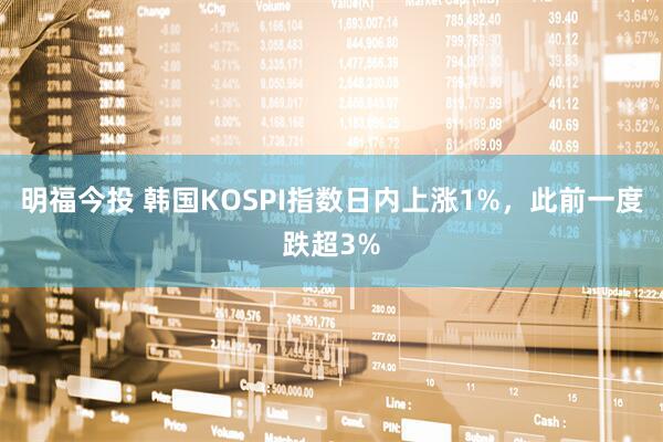 明福今投 韩国KOSPI指数日内上涨1%，此前一度跌超3%