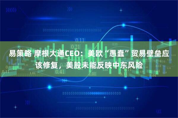 易策略 摩根大通CEO:美欧“愚蠢”贸易壁垒应该修复,美股未能反映中东风险