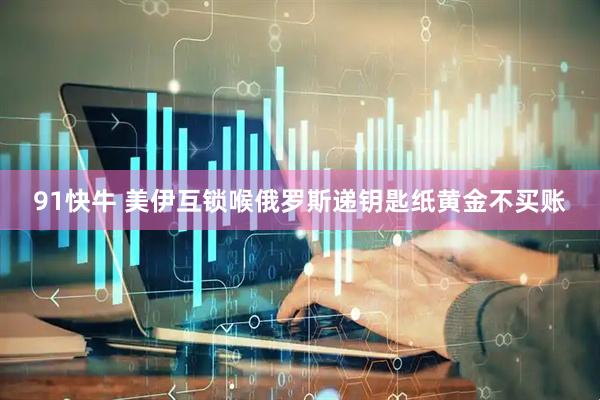 91快牛 美伊互锁喉俄罗斯递钥匙纸黄金不买账