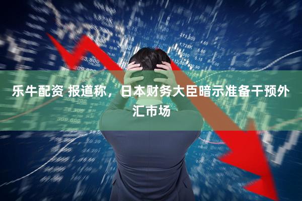 乐牛配资 报道称，日本财务大臣暗示准备干预外汇市场