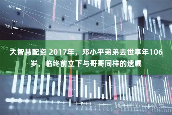 大智慧配资 2017年,邓小平弟弟去世享年106岁,临终前立下与哥哥同样的遗嘱