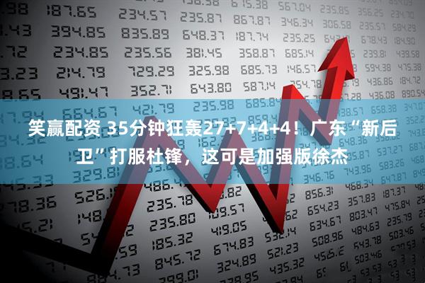 笑赢配资 35分钟狂轰27+7+4+4!广东“新后卫”打服杜锋,这可是加强版徐杰