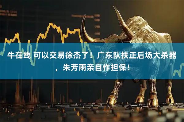牛在线 可以交易徐杰了!广东队扶正后场大杀器,朱芳雨亲自作担保!