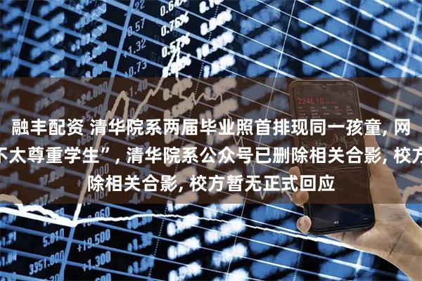 融丰配资 清华院系两届毕业照首排现同一孩童, 网友质疑“此举不太尊重学生”, 清华院系公众号已删除相关合影, 校方暂无正式回应