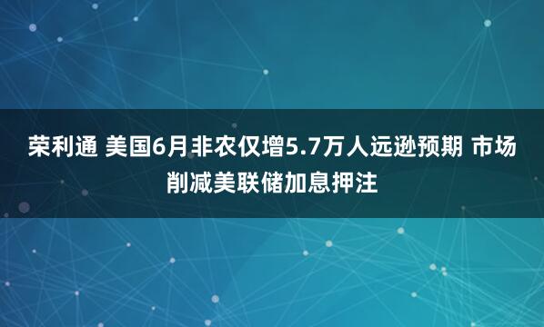 荣利通 美国6月非农仅增5.7万人远逊预期 市场削减美联储加息押注