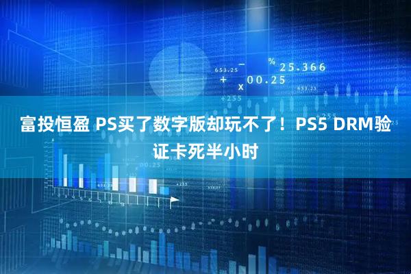 富投恒盈 PS买了数字版却玩不了！PS5 DRM验证卡死半小时
