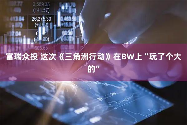 富瑞众投 这次《三角洲行动》在BW上“玩了个大的”