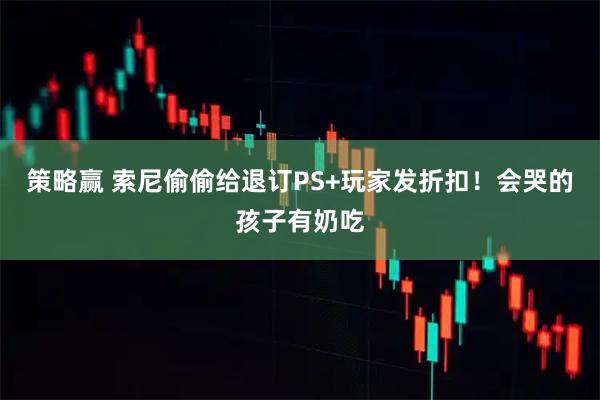 策略赢 索尼偷偷给退订PS+玩家发折扣！会哭的孩子有奶吃